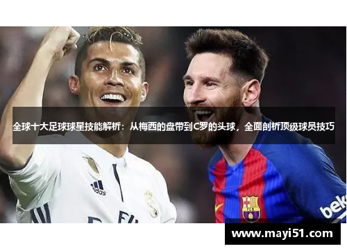 全球十大足球球星技能解析：从梅西的盘带到C罗的头球，全面剖析顶级球员技巧