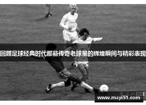 回顾足球经典时代那些传奇老球星的辉煌瞬间与精彩表现
