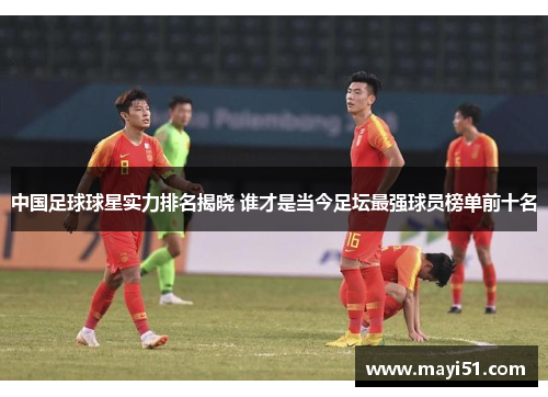 中国足球球星实力排名揭晓 谁才是当今足坛最强球员榜单前十名
